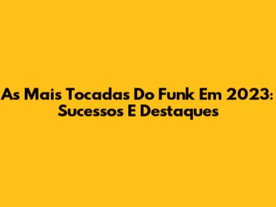 As Mais Tocadas Do Funk Em 2023: Sucessos E Destaques