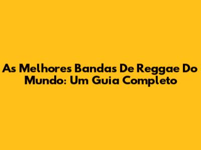 As Melhores Bandas De Reggae Do Mundo: Um Guia Completo