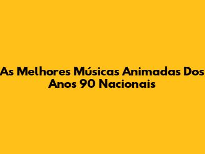 As Melhores Músicas Animadas Dos Anos 90 Nacionais