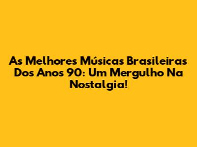 As Melhores Músicas Brasileiras Dos Anos 90: Um Mergulho Na Nostalgia!