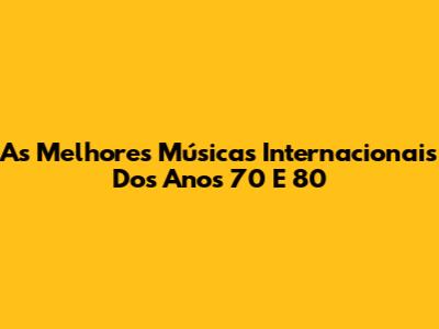 As Melhores Músicas Internacionais Dos Anos 70 E 80