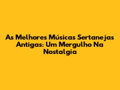 As Melhores Músicas Sertanejas Antigas: Um Mergulho Na Nostalgia