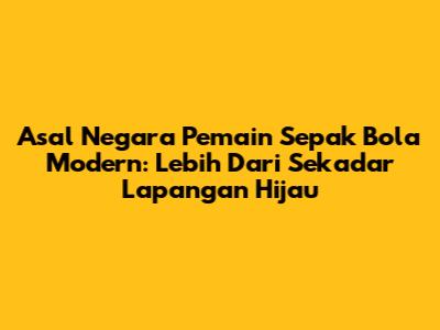 Asal Negara Pemain Sepak Bola Modern: Lebih Dari Sekadar Lapangan Hijau