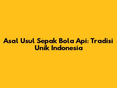 Asal Usul Sepak Bola Api: Tradisi Unik Indonesia