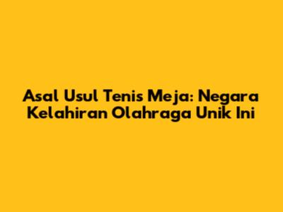 Asal Usul Tenis Meja: Negara Kelahiran Olahraga Unik Ini