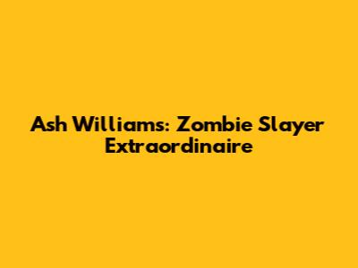 Ash Williams: Zombie Slayer Extraordinaire