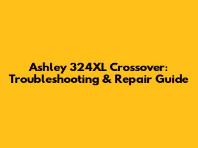 Ashley 324XL Crossover: Troubleshooting & Repair Guide
