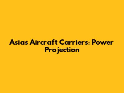 Asia's Aircraft Carriers: Power Projection