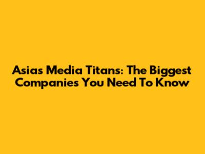 Asia's Media Titans: The Biggest Companies You Need To Know