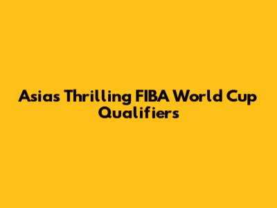 Asia's Thrilling FIBA World Cup Qualifiers