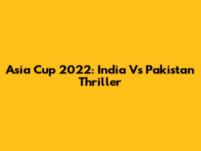 Asia Cup 2022: India Vs Pakistan Thriller