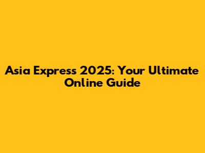 Asia Express 2025: Your Ultimate Online Guide