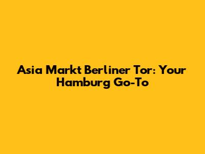 Asia Markt Berliner Tor: Your Hamburg Go-To