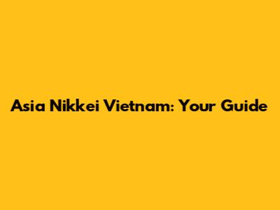 Asia Nikkei Vietnam: Your Guide