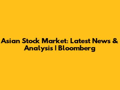 Asian Stock Market: Latest News & Analysis | Bloomberg