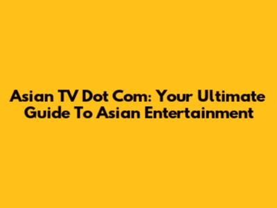 Asian TV Dot Com: Your Ultimate Guide To Asian Entertainment