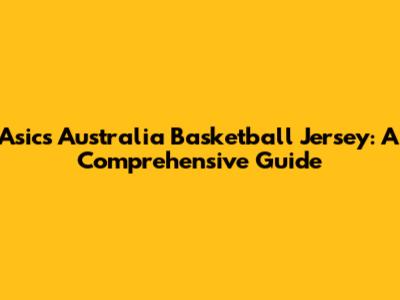 Asics Australia Basketball Jersey: A Comprehensive Guide
