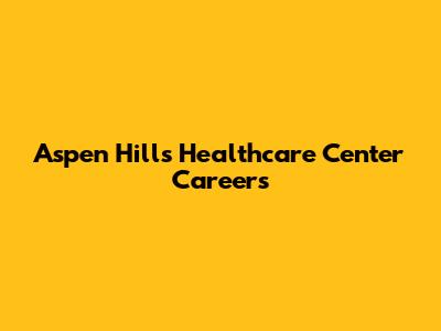 Aspen Hills Healthcare Center Careers