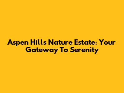 Aspen Hills Nature Estate: Your Gateway To Serenity