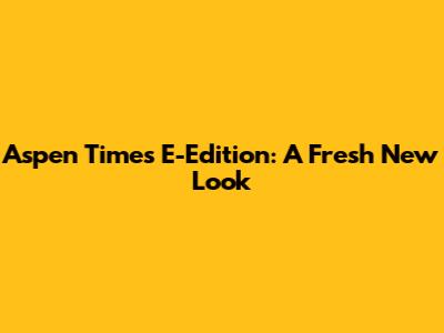 Aspen Times E-Edition: A Fresh New Look