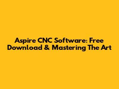 Aspire CNC Software: Free Download & Mastering The Art
