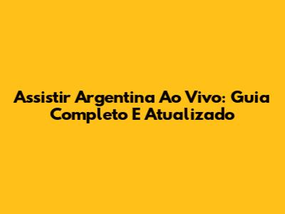 Assistir Argentina Ao Vivo: Guia Completo E Atualizado