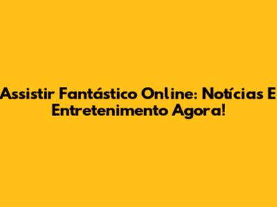 Assistir Fantástico Online: Notícias E Entretenimento Agora!
