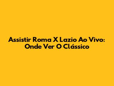 Assistir Roma X Lazio Ao Vivo: Onde Ver O Clássico