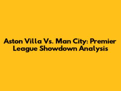 Aston Villa Vs. Man City: Premier League Showdown Analysis
