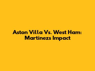 Aston Villa Vs. West Ham: Martinez's Impact