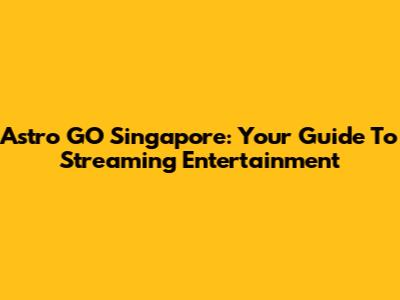 Astro GO Singapore: Your Guide To Streaming Entertainment