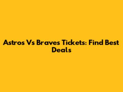Astros Vs Braves Tickets: Find Best Deals