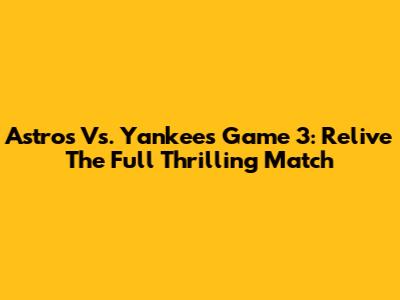 Astros Vs. Yankees Game 3: Relive The Full Thrilling Match