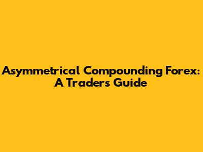 Asymmetrical Compounding Forex: A Trader's Guide