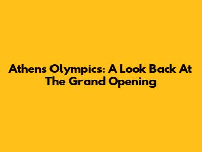 Athens Olympics: A Look Back At The Grand Opening
