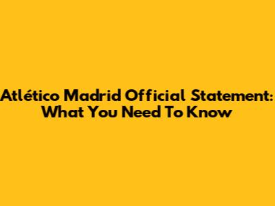 Atlético Madrid Official Statement: What You Need To Know