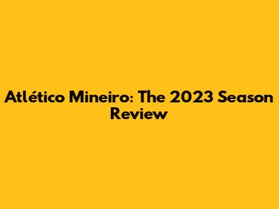 Atlético Mineiro: The 2023 Season Review