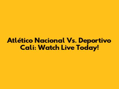 Atlético Nacional Vs. Deportivo Cali: Watch Live Today!