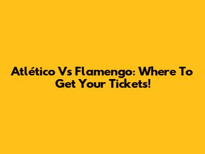 Atlético Vs Flamengo: Where To Get Your Tickets!