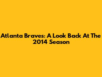 Atlanta Braves: A Look Back At The 2014 Season