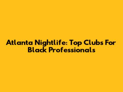 Atlanta Nightlife: Top Clubs For Black Professionals