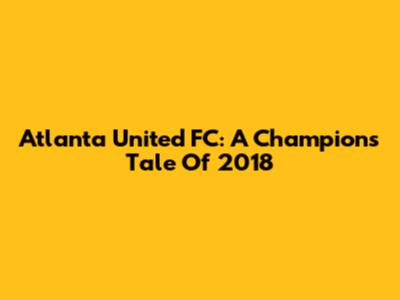 Atlanta United FC: A Champion's Tale Of 2018