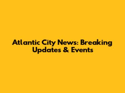 Atlantic City News: Breaking Updates & Events