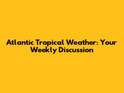 Atlantic Tropical Weather: Your Weekly Discussion