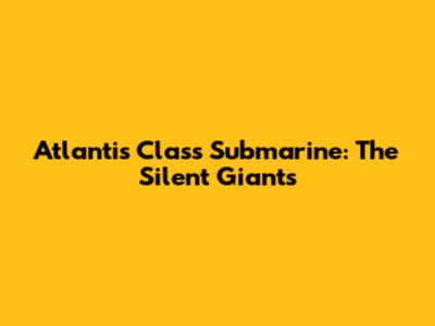 Atlantis Class Submarine: The Silent Giants