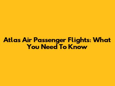Atlas Air Passenger Flights: What You Need To Know