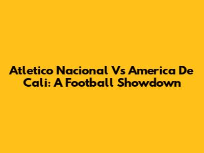 Atletico Nacional Vs America De Cali: A Football Showdown
