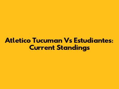 Atletico Tucuman Vs Estudiantes: Current Standings