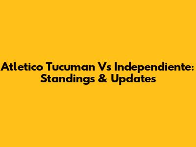 Atletico Tucuman Vs Independiente: Standings & Updates