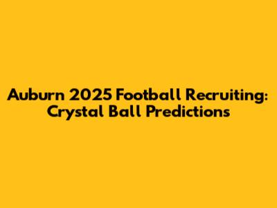 Auburn 2025 Football Recruiting: Crystal Ball Predictions